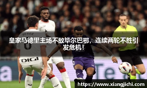 皇家马德里主场不敌毕尔巴鄂，连续两轮不胜引发危机！