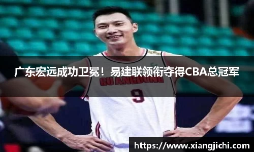 广东宏远成功卫冕！易建联领衔夺得CBA总冠军