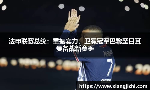 法甲联赛总统：重振实力，卫冕冠军巴黎圣日耳曼备战新赛季