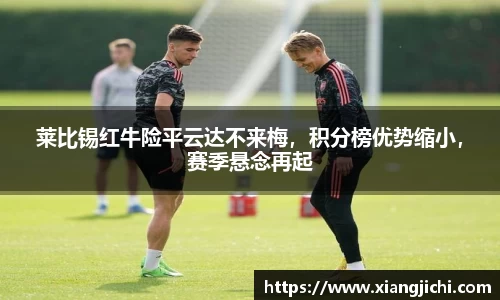 莱比锡红牛险平云达不来梅，积分榜优势缩小，赛季悬念再起