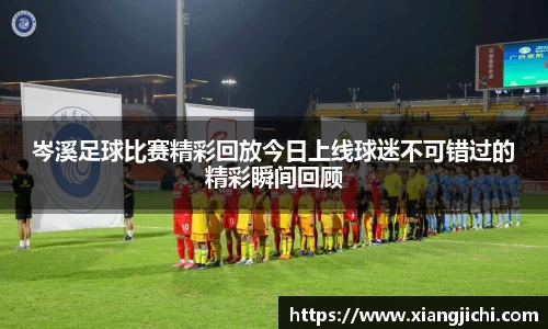 岑溪足球比赛精彩回放今日上线球迷不可错过的精彩瞬间回顾